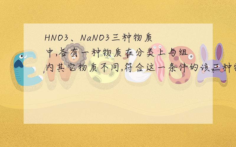HNO3、NaNO3三种物质中,各有一种物质在分类上与组内其它物质不同,符合这一条件的该三种物质在1.MgO、CuO、CaO、SO2 2.C、Fe、S、P 3.ZnCl、BaCO3、HNO3、NaNO3三组物质中,各有一种物质在分类上与组内