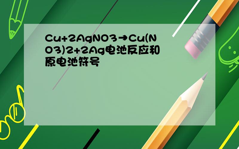 Cu+2AgNO3→Cu(NO3)2+2Ag电池反应和 原电池符号