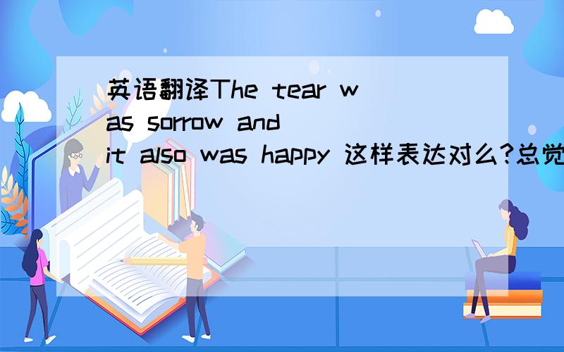 英语翻译The tear was sorrow and it also was happy 这样表达对么?总觉得怪怪的