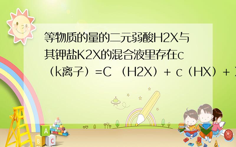 等物质的量的二元弱酸H2X与其钾盐K2X的混合液里存在c（k离子）=C （H2X）+ c（HX）+ X离子怎么算