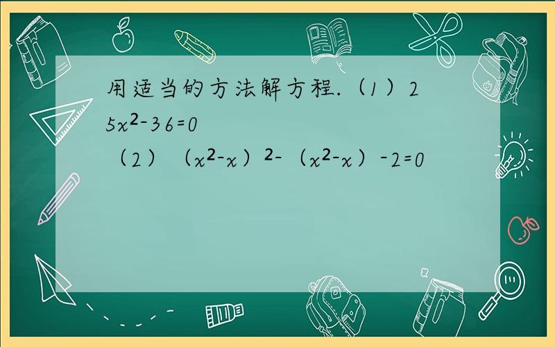 用适当的方法解方程.（1）25x²-36=0 （2）（x²-x）²-（x²-x）-2=0