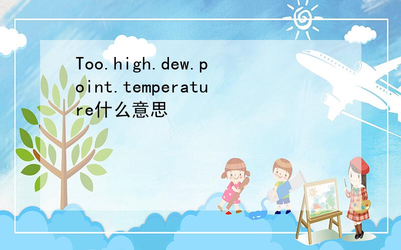 Too.high.dew.point.temperature什么意思
