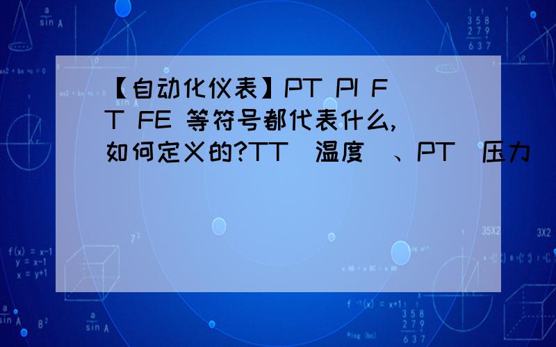 【自动化仪表】PT PI FT FE 等符号都代表什么,如何定义的?TT（温度）、PT（压力）、FT（流量）,后边都带个T是什么意思?第二个字母如果是I或E 又是什么意思?这些符号都是怎么定义的?要有更多