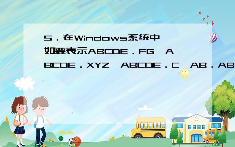 5．在Windows系统中,如要表示ABCDE．FG,ABCDE．XYZ,ABCDE．C,AB．ABC中的前三个文件名,应使用 .在Windows系统中,如要表示ABCDE．FG,ABCDE．XYZ,ABCDE．C,AB．ABC中的前三个文件名,应使用        .    A．DE．?     B