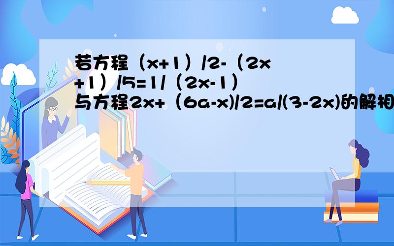 若方程（x+1）/2-（2x+1）/5=1/（2x-1）与方程2x+（6a-x)/2=a/(3-2x)的解相求(a^2-2a)/a同