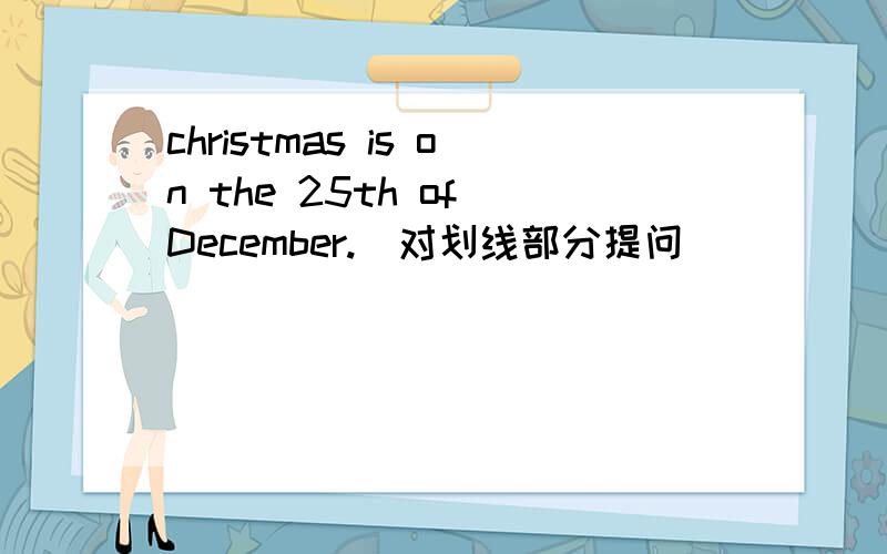 christmas is on the 25th of December.(对划线部分提问）