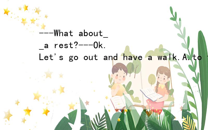 ---What about__a rest?---Ok.Let's go out and have a walk.A.to take B.takes C.taking D.to taking