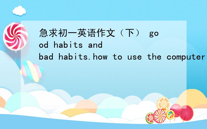 急求初一英语作文（下） good habits and bad habits.how to use the computer .最好附有翻译～