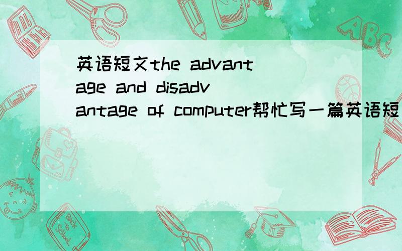 英语短文the advantage and disadvantage of computer帮忙写一篇英语短文