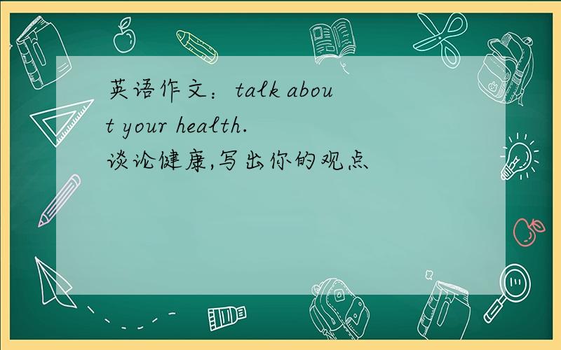 英语作文：talk about your health.谈论健康,写出你的观点