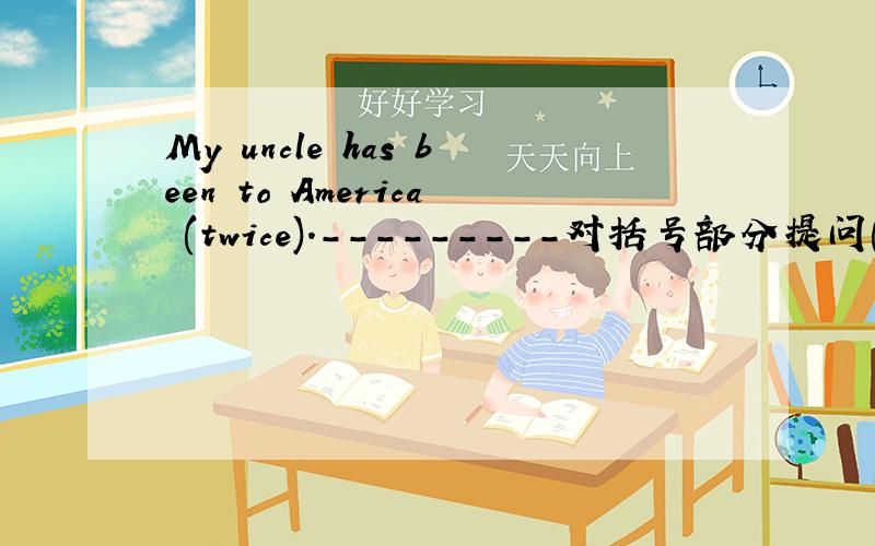 My uncle has been to America (twice).---------对括号部分提问( ）（ ）（ ）（ ）your uncle been to America