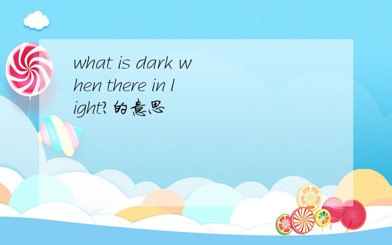 what is dark when there in light?的意思