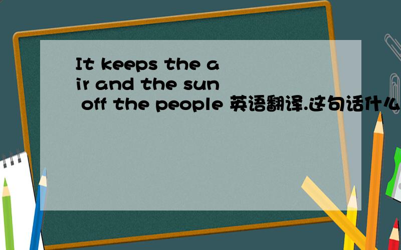 It keeps the air and the sun off the people 英语翻译.这句话什么意思It keeps the rain and the sun off the people