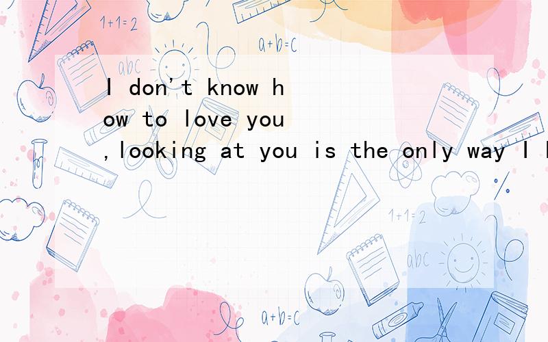 I don't know how to love you,looking at you is the only way I know.是什么意