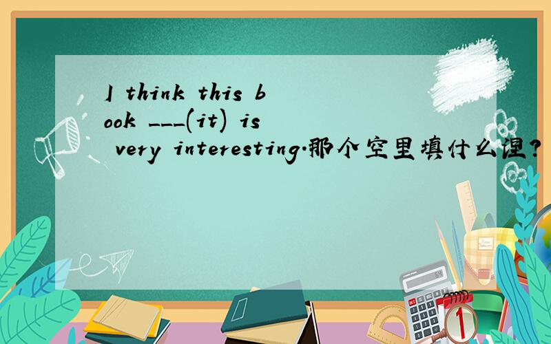I think this book ___(it) is very interesting.那个空里填什么涅?