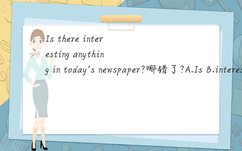 Is there interesting anything in today's newspaper?哪错了?A.Is B.interesting C.anything D.nespaper