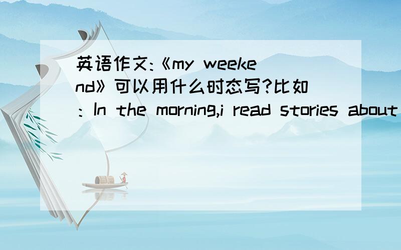 英语作文:《my weekend》可以用什么时态写?比如：In the morning,i read stories about Chongqing.这种能行吗?