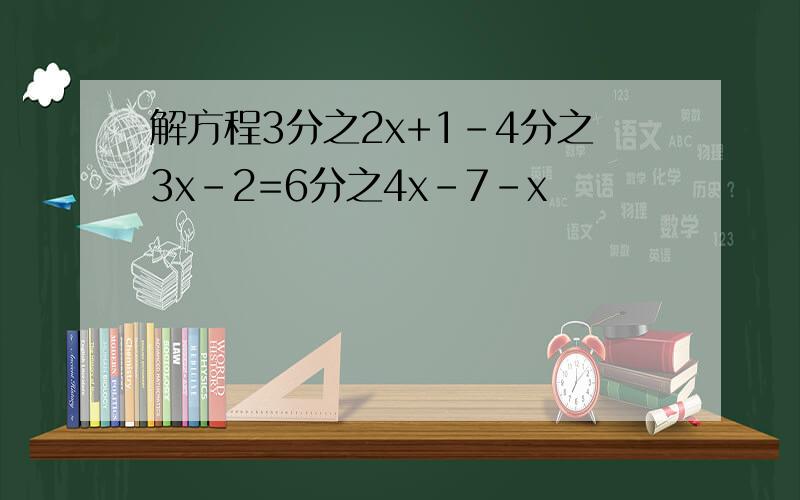 解方程3分之2x+1-4分之3x-2=6分之4x-7-x