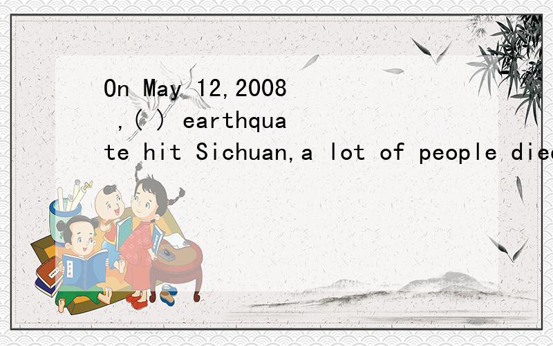 On May 12,2008 ,( ) earthquate hit Sichuan,a lot of people died.A.a B.an C.The D./是什么?为什么?