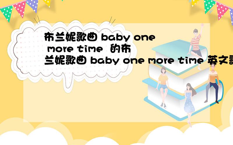 布兰妮歌曲 baby one more time  的布兰妮歌曲 baby one more time 英文歌词和中文意思 是什么?  谢谢各位