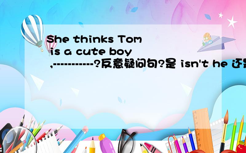 She thinks Tom is a cute boy ,-----------?反意疑问句?是 isn't he 还是doesn't she