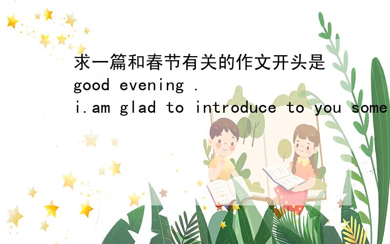 求一篇和春节有关的作文开头是good evening .i.am glad to introduce to you some customs of the chinese spring festival