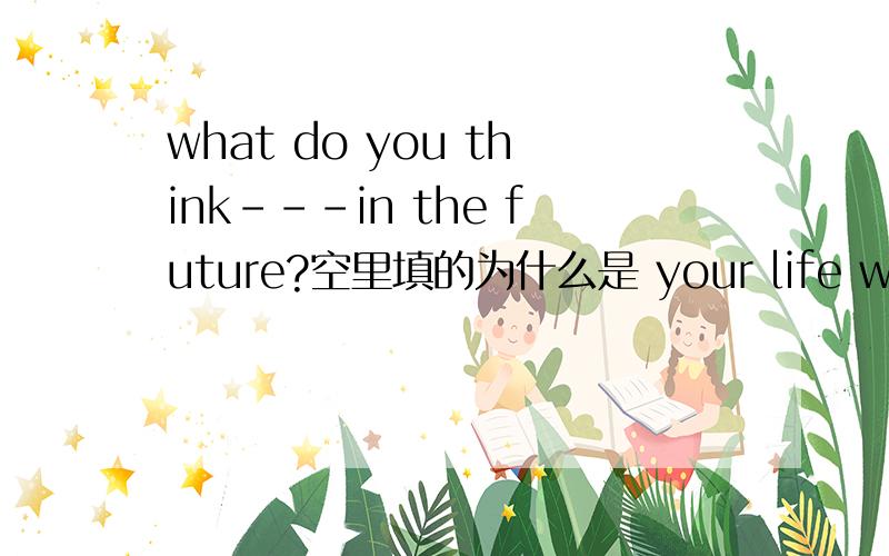 what do you think---in the future?空里填的为什么是 your life will be like 而不是 your life will be