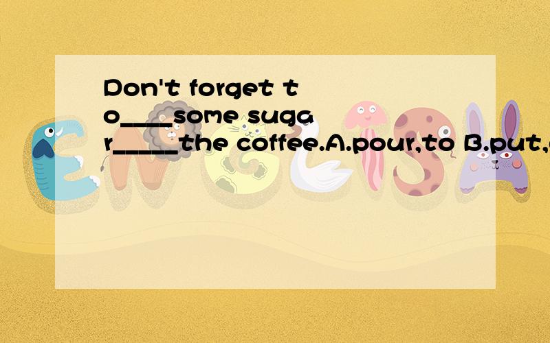 Don't forget to____some sugar_____the coffee.A.pour,to B.put,on C.add,to D.cut,up