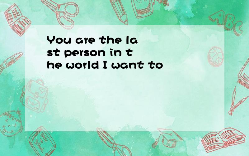 You are the last person in the world I want to