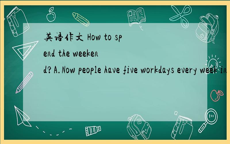 英语作文 How to spend the weekend?A.Now people have five workdays every week in China.B.People may do many things at the two-day weekend.C.For us college students,what is the best way to spend the weekend?要求100字.