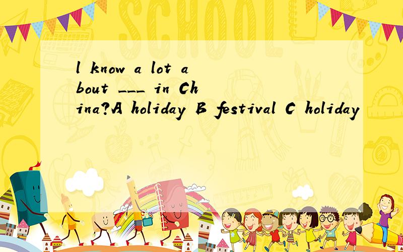 l know a lot about ___ in China?A holiday B festival C holiday