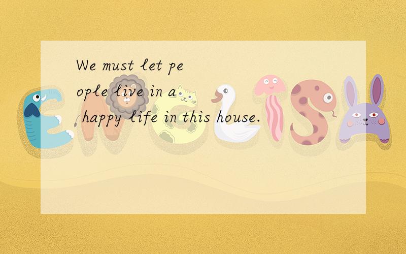 We must let people live in a happy life in this house.