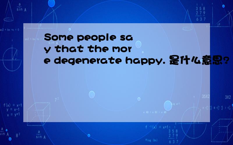 Some people say that the more degenerate happy. 是什么意思?