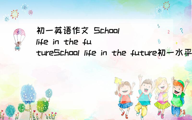 初一英语作文 School life in the futureSchool life in the future初一水平英语作文