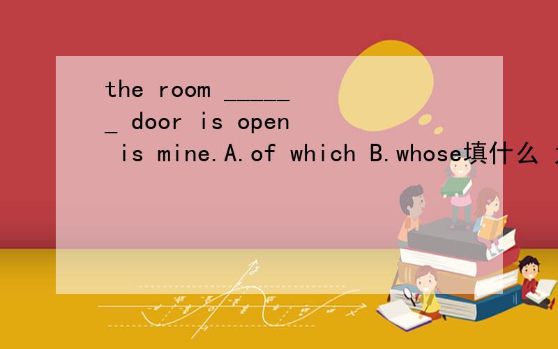 the room ______ door is open is mine.A.of which B.whose填什么 为什么