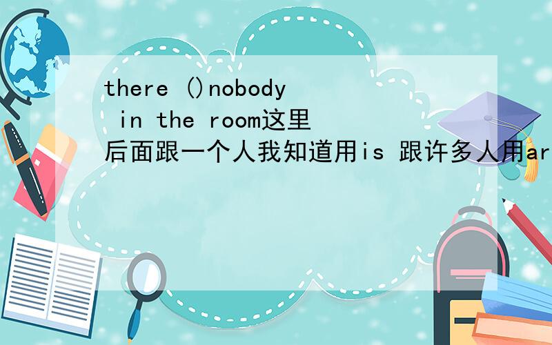 there ()nobody in the room这里后面跟一个人我知道用is 跟许多人用are那么跟nobody没有人用is还是are 呢