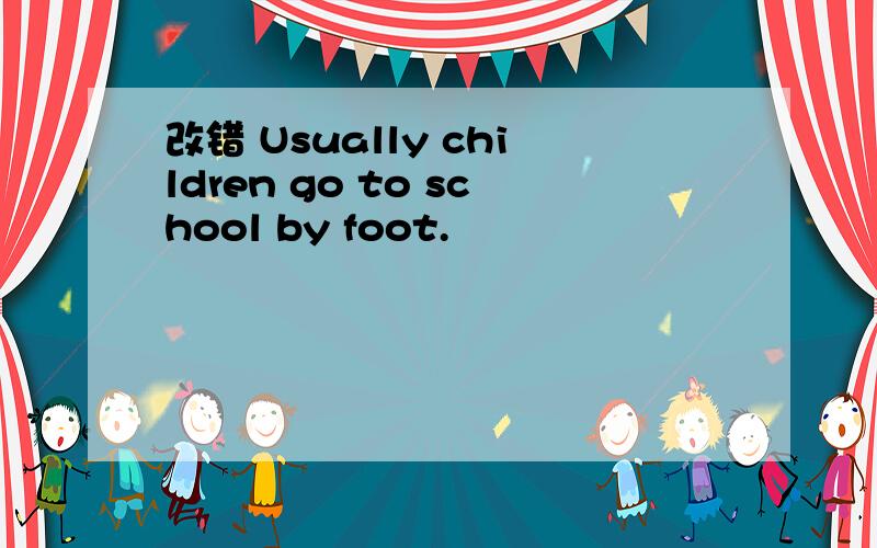 改错 Usually children go to school by foot.