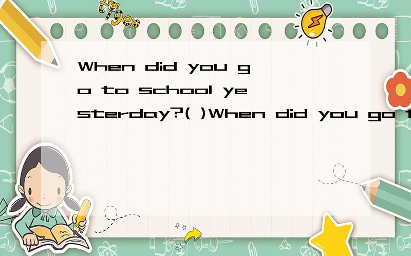 When did you go to school yesterday?( )When did you go to school yesterday?(
