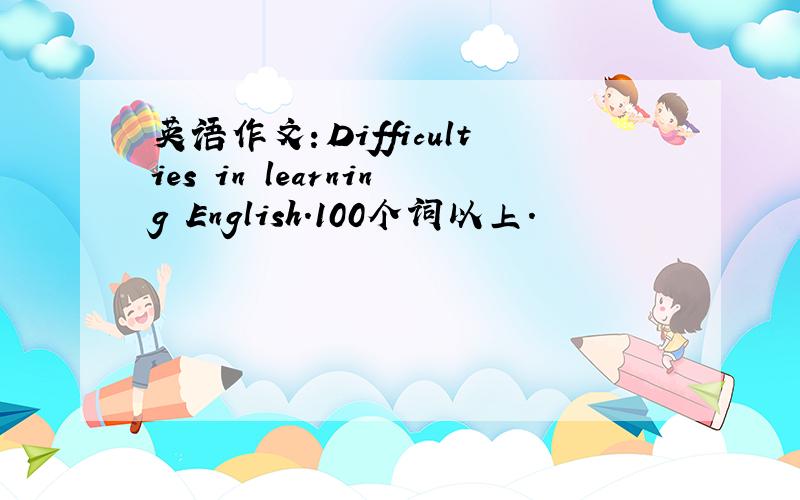 英语作文：Difficulties in learning English.100个词以上.