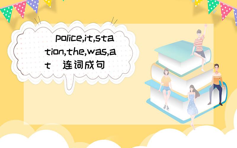 （police,it,station,the,was,at）连词成句