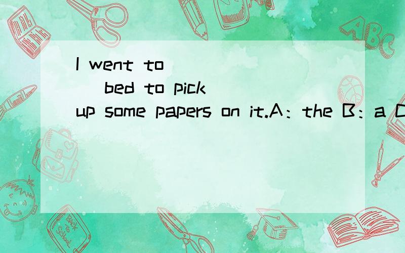 I went to _____ bed to pick up some papers on it.A：the B：a C：/ D：an