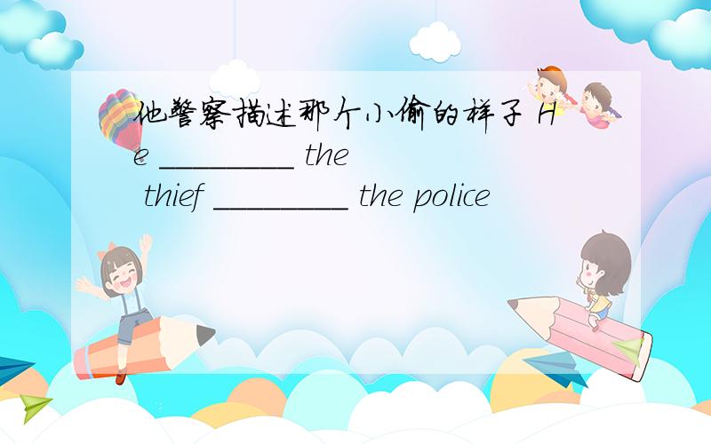 他警察描述那个小偷的样子 He ________ the thief ________ the police
