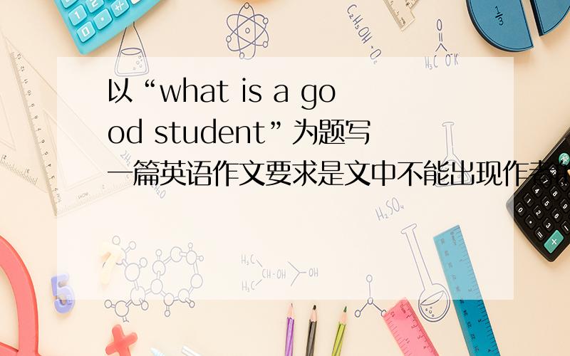 以“what is a good student”为题写一篇英语作文要求是文中不能出现作者的真实信息