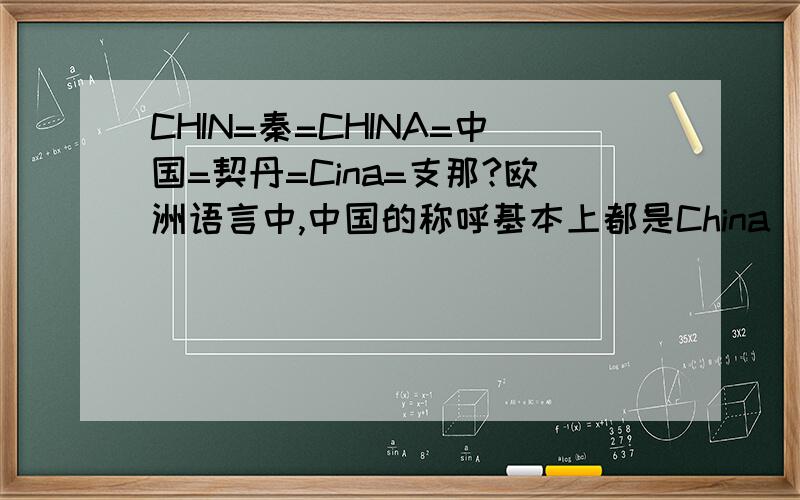 CHIN=秦=CHINA=中国=契丹=Cina=支那?欧洲语言中,中国的称呼基本上都是China（英语、德语、西班牙语、葡萄牙语、荷兰语等）,亦有因为正字法原因而改写的种种China同源词,如法文的Chine,意大利文