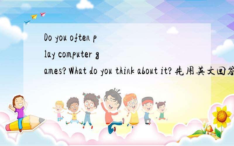 Do you often play computer games?What do you think about it?先用英文回答,再用中文在下面翻译.