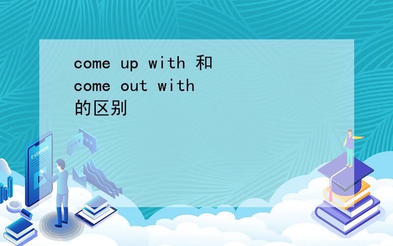 come up with 和come out with 的区别