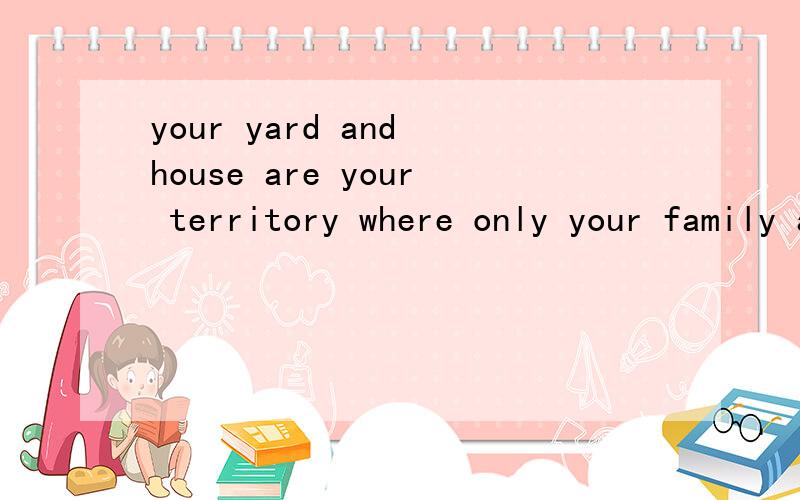 your yard and house are your territory where only your family and friend are welcome 的翻译