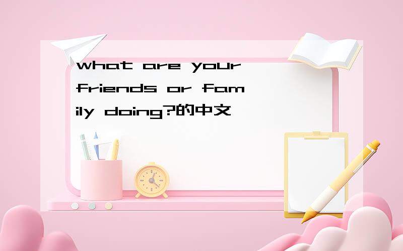 what are your friends or family doing?的中文