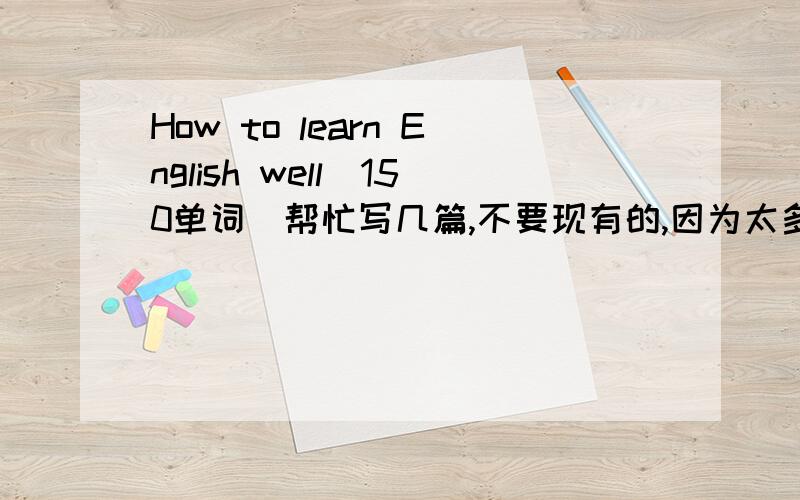 How to learn English well(150单词）帮忙写几篇,不要现有的,因为太多人写了.想找几篇贴合实际的,