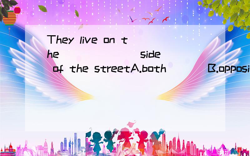 They live on the ______ side of the streetA.both       B.opposite       C.all          D.different